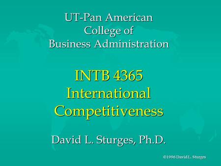 ©1996 David L. Sturges UT-Pan American College of Business Administration INTB 4365 International Competitiveness David L. Sturges, Ph.D.