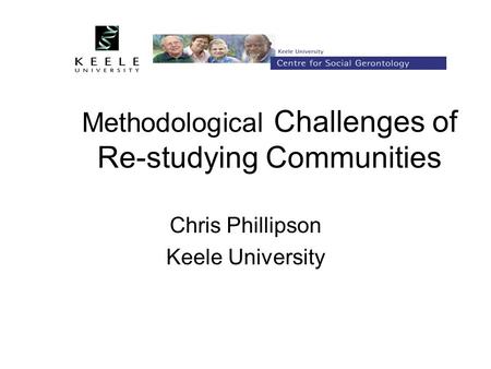 Methodological Challenges of Re-studying Communities Chris Phillipson Keele University.