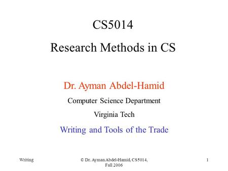 Writing© Dr. Ayman Abdel-Hamid, CS5014, Fall 2006 1 CS5014 Research Methods in CS Dr. Ayman Abdel-Hamid Computer Science Department Virginia Tech Writing.