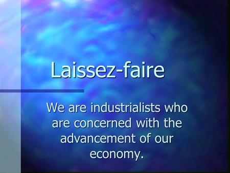 Laissez-faire We are industrialists who are concerned with the advancement of our economy.