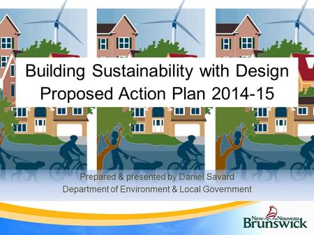 Building Sustainability with Design Proposed Action Plan 2014-15 Prepared & presented by Daniel Savard Department of Environment & Local Government.