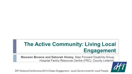 The Active Community: Living Local Engagement Maureen Browne and Deborah Hickey, Step Forward Disability Group, Hospital Family Resource Centre (FRC),