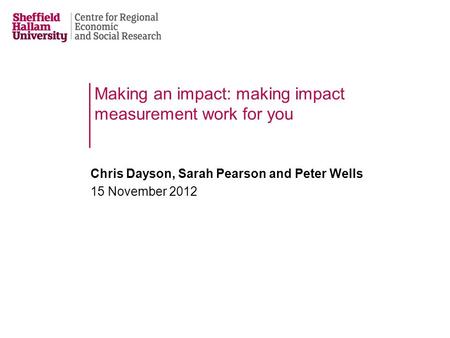 Making an impact: making impact measurement work for you Chris Dayson, Sarah Pearson and Peter Wells 15 November 2012.