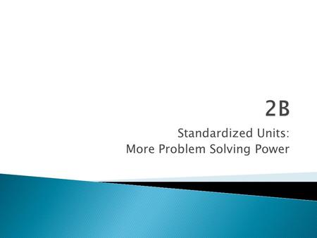 Standardized Units: More Problem Solving Power.  In the beginning… ◦ 1 Foot was the length of the foot of the person that was doing the measuring ◦ 1.