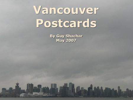 Vancouver Postcards By Guy Shachar May 2007. Opening for editing and/or altering this presentation is prohibited. Any use of the material from the presentation.