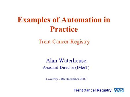 Examples of Automation in Practice Trent Cancer Registry Alan Waterhouse Assistant Director (IM&T) Coventry - 4th December 2002 Trent Cancer Registry.