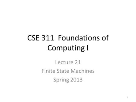 CSE 311 Foundations of Computing I Lecture 21 Finite State Machines Spring 2013 1.