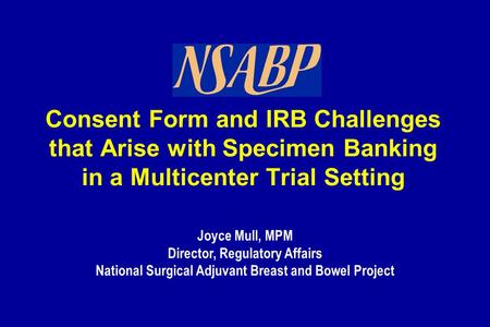 Joyce Mull, MPM Director, Regulatory Affairs National Surgical Adjuvant Breast and Bowel Project Consent Form and IRB Challenges that Arise with Specimen.