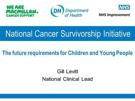 National Cancer Survivorship Initiative The future requirements for Children and Young People Gill Levitt National Clinical Lead.