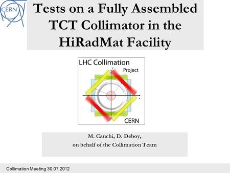 Collimation Meeting 30.07.2012 Tests on a Fully Assembled TCT Collimator in the HiRadMat Facility M. Cauchi, D. Deboy, on behalf of the Collimation Team.