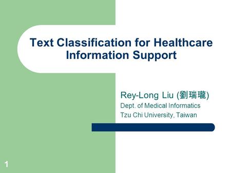 1 Text Classification for Healthcare Information Support Rey-Long Liu ( 劉瑞瓏 ) Dept. of Medical Informatics Tzu Chi University, Taiwan.