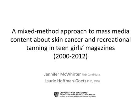 A mixed-method approach to mass media content about skin cancer and recreational tanning in teen girls’ magazines (2000-2012) Jennifer McWhirter PhD Candidate.