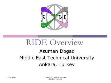 METU-SRDCEUROREC Meeting, Geneva, October 10, 2006 RIDE Overview Asuman Dogac Middle East Technical University Ankara, Turkey.