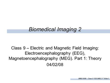 BMI2 SS08 – Class 9 “EEG-MEG 1” Slide 1 Biomedical Imaging 2 Class 9 – Electric and Magnetic Field Imaging: Electroencephalography (EEG), Magnetoencephalography.