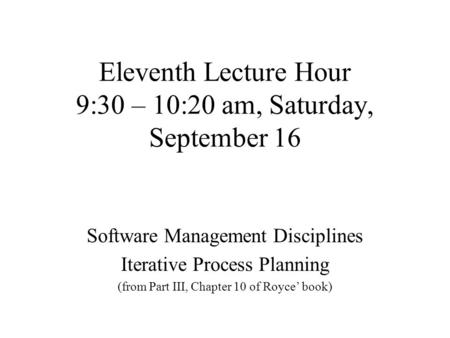 Eleventh Lecture Hour 9:30 – 10:20 am, Saturday, September 16 Software Management Disciplines Iterative Process Planning (from Part III, Chapter 10 of.