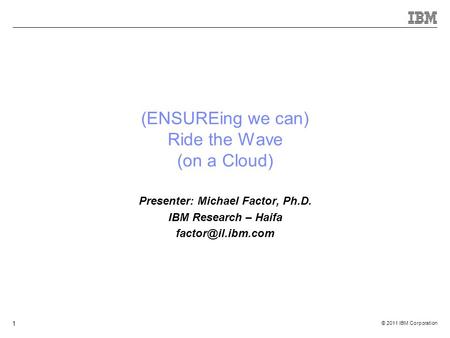 © 2011 IBM Corporation 1 (ENSUREing we can) Ride the Wave (on a Cloud) Presenter: Michael Factor, Ph.D. IBM Research – Haifa