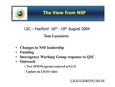 LSC – Hanford 16 th - 19 th August 2004 The View from NSF Changes in NSF leadership Funding Interagency Working Group response to Q2C Outreach - New $5M.