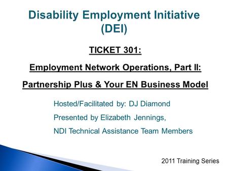 TICKET 301: Employment Network Operations, Part II: Partnership Plus & Your EN Business Model 2011 Training Series Hosted/Facilitated by: DJ Diamond Presented.