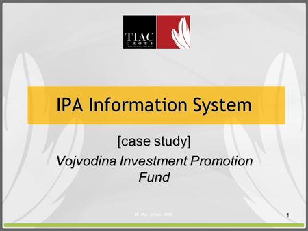 © TIAC group, 2008. 1 IPA Information System [case study] Vojvodina Investment Promotion Fund.