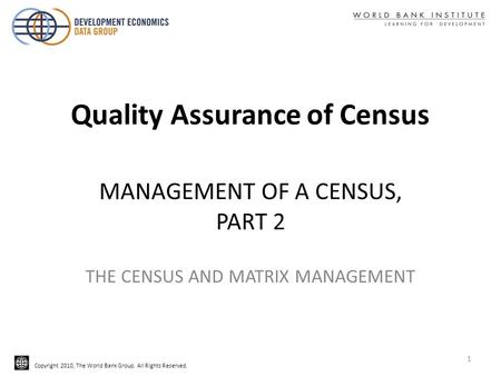 Copyright 2010, The World Bank Group. All Rights Reserved. MANAGEMENT OF A CENSUS, PART 2 THE CENSUS AND MATRIX MANAGEMENT Quality Assurance of Census.