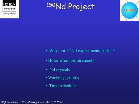 Stefano Pirro, IDEA Meeting Como April, 8 2004 150 Nd Project Why not 150 Nd experiments so far ? Bolometers requirements Nd crystals Time schedule Working.