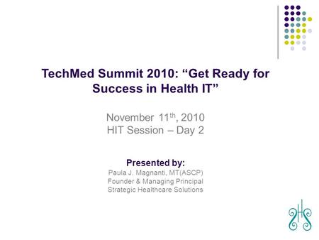 August 29, 2010 TechMed Summit 2010: “Get Ready for Success in Health IT” November 11 th, 2010 HIT Session – Day 2 Presented by: Paula J. Magnanti, MT(ASCP)