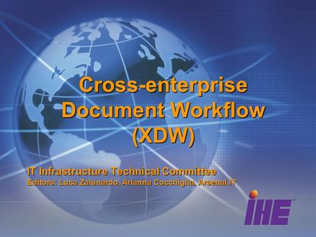 Cross-enterprise Document Workflow (XDW) IT Infrastructure Technical Committee Editors: Luca Zalunardo, Arianna Cocchiglia, Arsenal.IT.