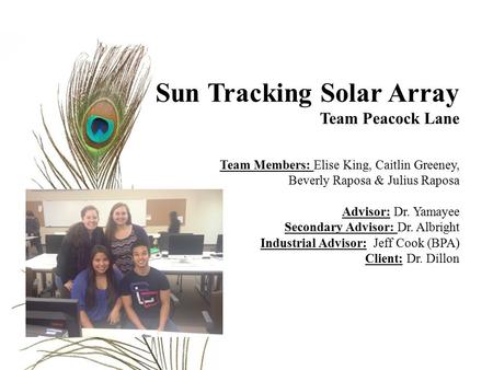 Sun Tracking Solar Array Team Peacock Lane Team Members: Elise King, Caitlin Greeney, Beverly Raposa & Julius Raposa Advisor: Dr. Yamayee Secondary Advisor: