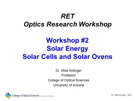 RET Optics Research Workshop Workshop #2 Solar Energy Solar Cells and Solar Ovens Dr. Mike Nofziger Professor College of Optical Sciences University of.