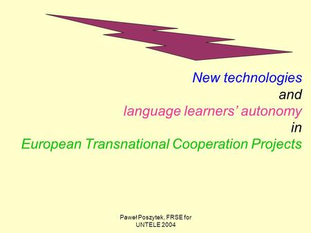 Paweł Poszytek, FRSE for UNTELE 2004 New technologies and language learners’ autonomy in European Transnational Cooperation Projects.