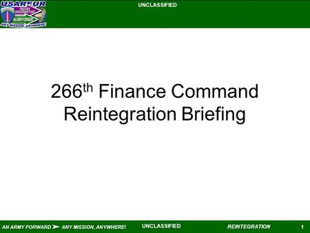 UNCLASSIFIED 1 AN ARMY FORWARD ANY MISSION, ANYWHERE! REINTEGRATION UNCLASSIFIED 266 th Finance Command Reintegration Briefing.