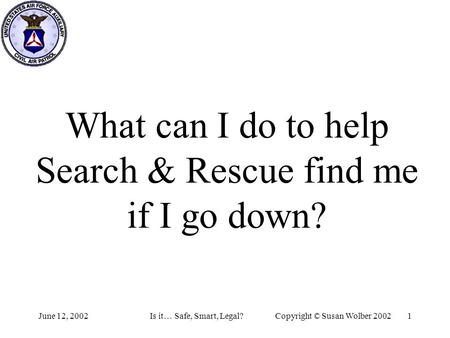 June 12, 2002Is it… Safe, Smart, Legal?Copyright © Susan Wolber 2002 1 What can I do to help Search & Rescue find me if I go down?