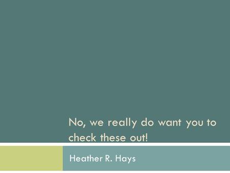 No, we really do want you to check these out! Heather R. Hays.