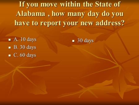 If you move within the State of Alabama, how many day do you have to report your new address? A. 10 days A. 10 days B. 30 days B. 30 days C. 60 days C.