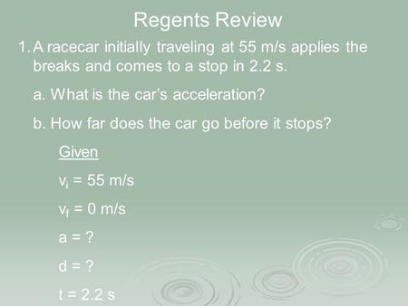 Regents Review 1.A racecar initially traveling at 55 m/s applies the breaks and comes to a stop in 2.2 s. a. What is the car’s acceleration? b. How far.