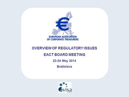 OVERVIEW OF REGULATORY ISSUES EACT BOARD MEETING 23-24 May 2014 Bratislava.