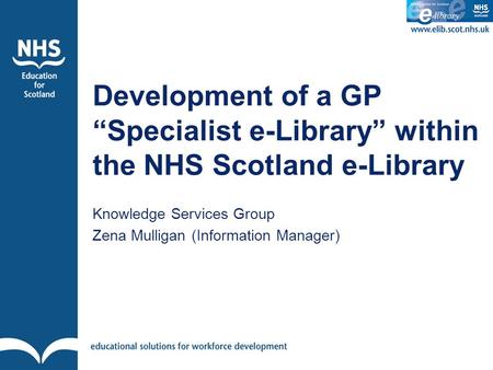 Development of a GP “Specialist e-Library” within the NHS Scotland e-Library Knowledge Services Group Zena Mulligan (Information Manager)