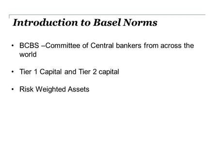 Introduction to Basel Norms BCBS –Committee of Central bankers from across the world Tier 1 Capital and Tier 2 capital Risk Weighted Assets.