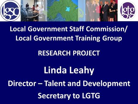 Local Government Staff Commission/ Local Government Training Group Linda Leahy Director – Talent and Development Secretary to LGTG RESEARCH PROJECT.