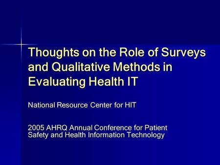 Thoughts on the Role of Surveys and Qualitative Methods in Evaluating Health IT National Resource Center for HIT 2005 AHRQ Annual Conference for Patient.