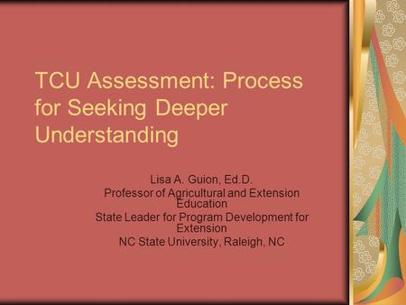 TCU Assessment: Process for Seeking Deeper Understanding Lisa A. Guion, Ed.D. Professor of Agricultural and Extension Education State Leader for Program.