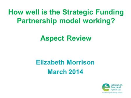 How well is the Strategic Funding Partnership model working? Aspect Review Elizabeth Morrison March 2014.