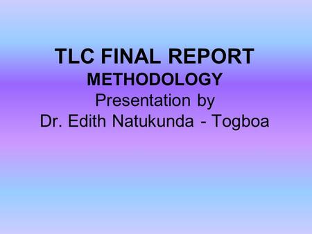 TLC FINAL REPORT METHODOLOGY Presentation by Dr. Edith Natukunda - Togboa.