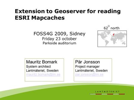 Extension to Geoserver for reading ESRI Mapcaches Pär Jonsson Project manager Lantmäteriet, Sweden Mauritz Bomark System architect Lantmäteriet,