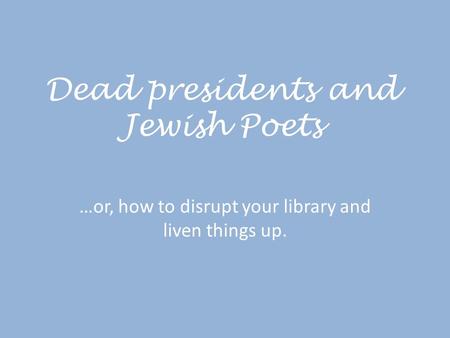 Dead presidents and Jewish Poets …or, how to disrupt your library and liven things up.