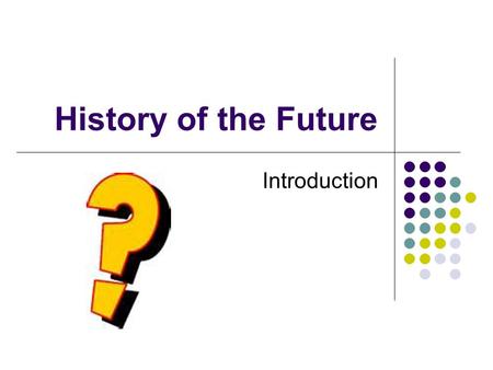 History of the Future Introduction. What is Futures? This course is called History of the Future 1. What do you think that means? What are your expectations.