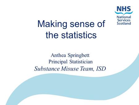 ISD data sources Making sense of the statistics Anthea Springbett Principal Statistician Substance Misuse Team, ISD.