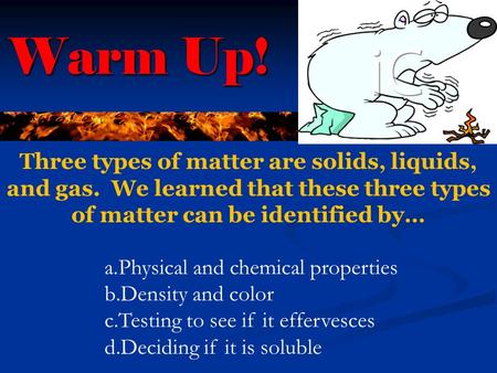 Warm Up! Three types of matter are solids, liquids, and gas. We learned that these three types of matter can be identified by… a.Physical and chemical.