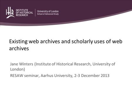 Existing web archives and scholarly uses of web archives Jane Winters (Institute of Historical Research, University of London) RESAW seminar, Aarhus University,