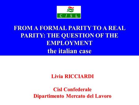 FROM A FORMAL PARITY TO A REAL PARITY: THE QUESTION OF THE EMPLOYMENT the italian case Livia RICCIARDI Cisl Confederale Dipartimento Mercato del Lavoro.